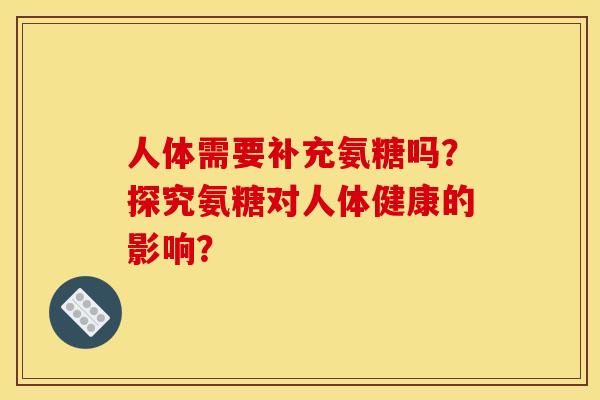 人体需要补充氨糖吗?探究氨糖对人体健康的影响? 人体需要补充氨糖吗?探究氨糖对人体健康的影响?