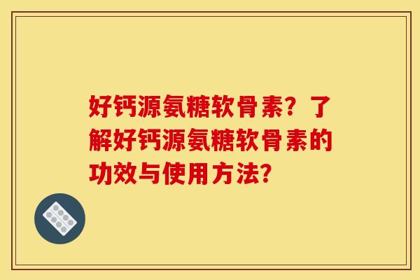 好钙源氨糖软骨素？了解好钙源氨糖软骨素的功效与使用方法？