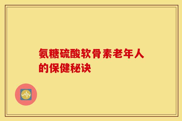 氨糖硫酸软骨素老年人的保健秘诀 氨糖硫酸软骨素老年人的保健秘诀
