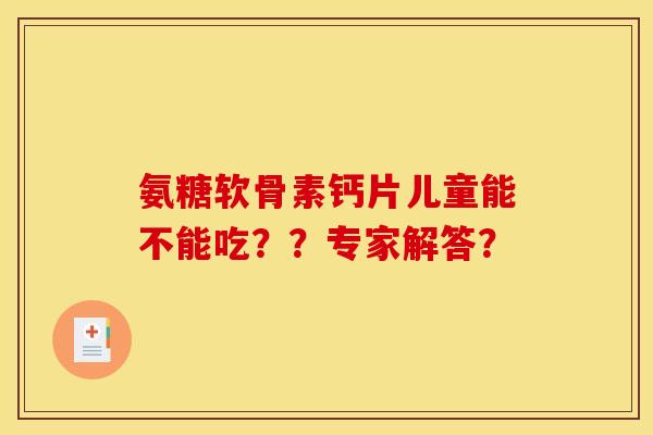 氨糖软骨素钙片儿童能不能吃？？专家解答？