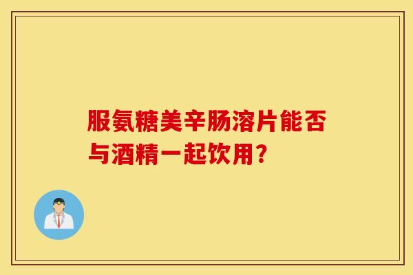 服氨糖美辛肠溶片能否与酒精一起饮用? 服氨糖美辛肠溶片能否与酒精一起饮用?