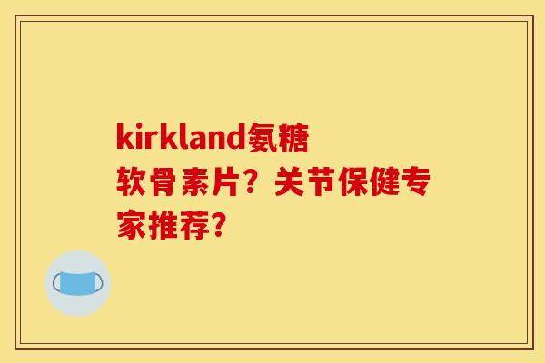kirkland氨糖软骨素片?关节保健专家推荐? kirkland氨糖软骨素片?关节保健专家推荐?