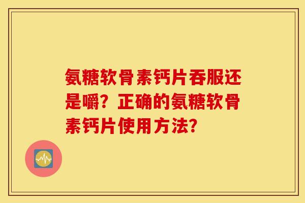 氨糖软骨素钙片吞服还是嚼？正确的氨糖软骨素钙片使用方法？