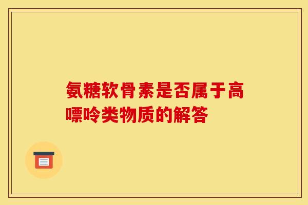 氨糖软骨素是否属于高嘌呤类物质的解答