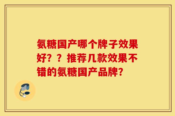 氨糖国产哪个牌子效果好？？推荐几款效果不错的氨糖国产品牌？