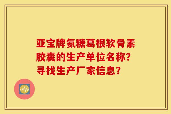 亚宝牌氨糖葛根软骨素胶囊的生产单位名称？寻找生产厂家信息？