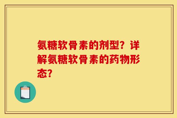 氨糖软骨素的剂型？详解氨糖软骨素的药物形态？