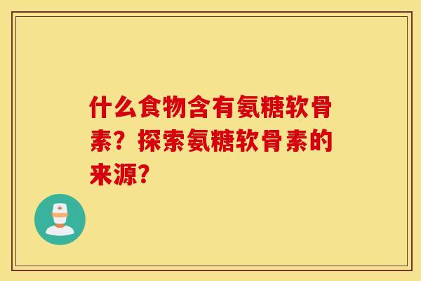 什么食物含有氨糖软骨素？探索氨糖软骨素的来源？