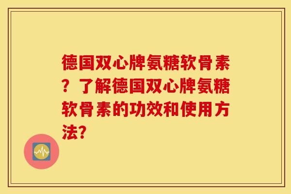 德国双心牌氨糖软骨素？了解德国双心牌氨糖软骨素的功效和使用方法？