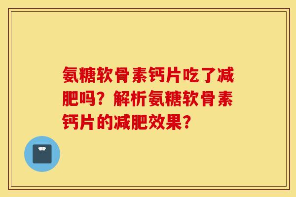 氨糖软骨素钙片吃了减肥吗?解析氨糖软骨素钙片的减肥效果? 氨糖软骨素钙片吃了减肥吗?解析氨糖软骨素钙片的减肥效果?