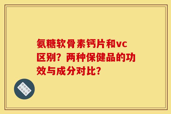 氨糖软骨素钙片和vc区别?两种保健品的功效与成分对比? 氨糖软骨素钙片和vc区别?两种保健品的功效与成分对比?