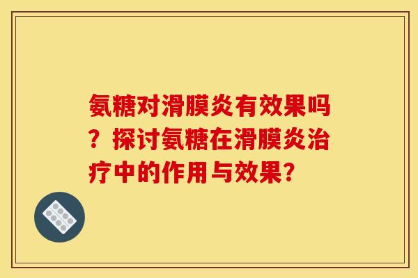 氨糖对滑膜炎有效果吗？探讨氨糖在滑膜炎治疗中的作用与效果？