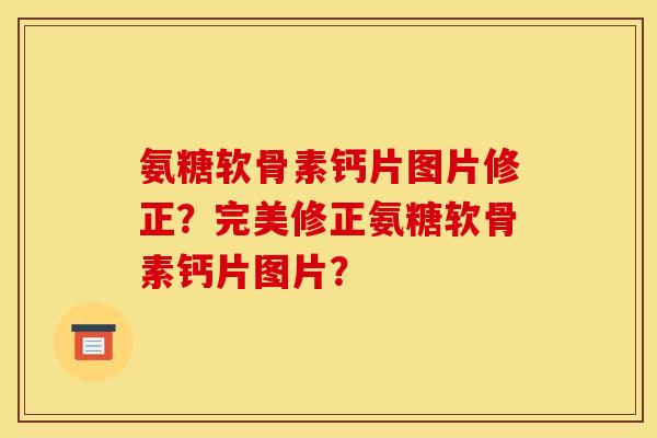 氨糖软骨素钙片图片修正？完美修正氨糖软骨素钙片图片？
