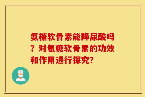氨糖软骨素能降尿酸吗？对氨糖软骨素的功效和作用进行探究？