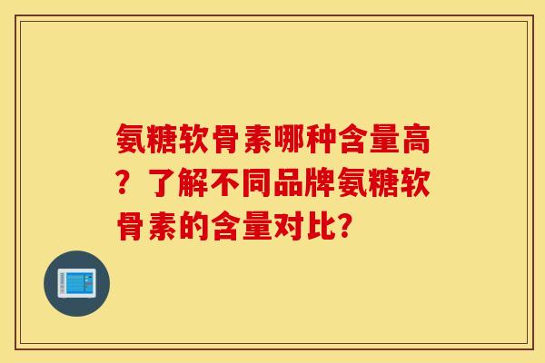 氨糖软骨素哪种含量高？了解不同品牌氨糖软骨素的含量对比？