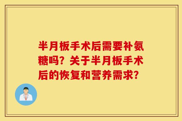 半月板手术后需要补氨糖吗？关于半月板手术后的恢复和营养需求？