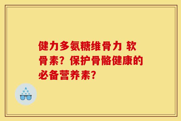 健力多氨糖维骨力 软骨素？保护骨骼健康的必备营养素？