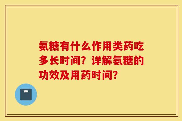 氨糖有什么作用类药吃多长时间？详解氨糖的功效及用药时间？