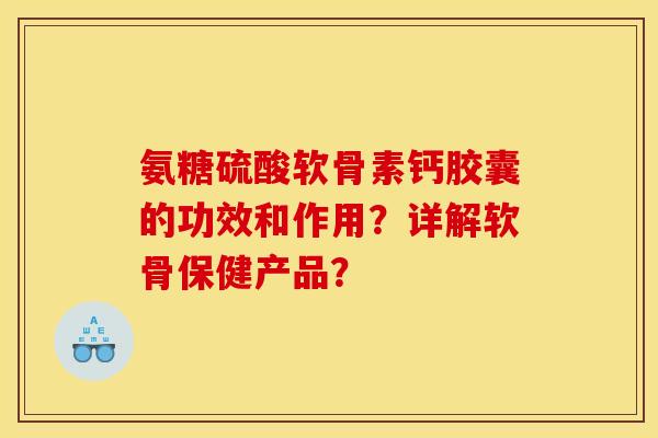 氨糖硫酸软骨素钙胶囊的功效和作用?详解软骨保健产品? 氨糖硫酸软骨素钙胶囊的功效和作用?详解软骨保健产品?