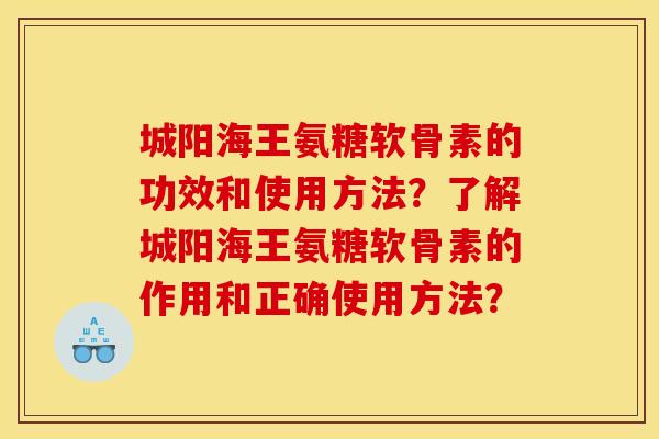 城阳海王氨糖软骨素的功效和使用方法？了解城阳海王氨糖软骨素的作用和正确使用方法？