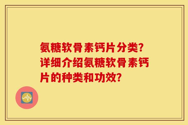 氨糖软骨素钙片分类？详细介绍氨糖软骨素钙片的种类和功效？