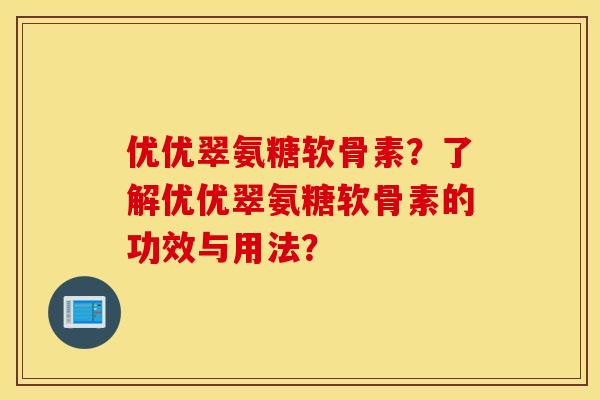 优优翠氨糖软骨素？了解优优翠氨糖软骨素的功效与用法？
