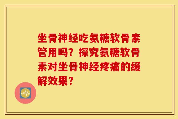 坐骨神经吃氨糖软骨素管用吗？探究氨糖软骨素对坐骨神经疼痛的缓解效果？