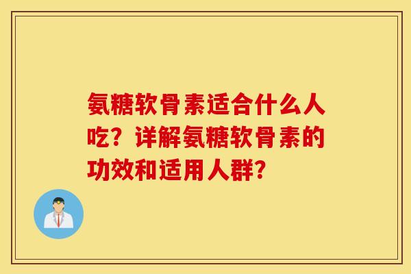氨糖软骨素适合什么人吃？详解氨糖软骨素的功效和适用人群？