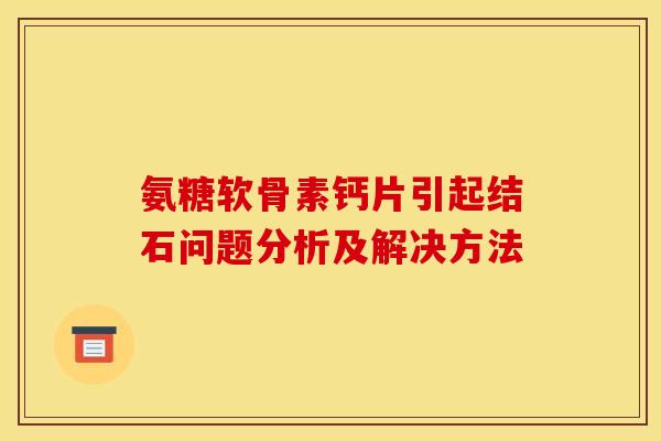 氨糖软骨素钙片引起结石问题分析及解决方法