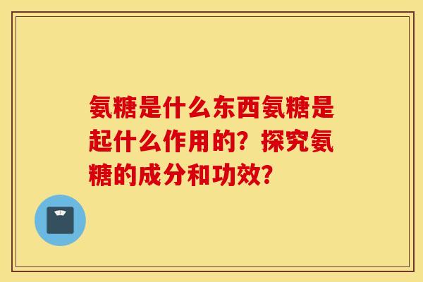 氨糖是什么东西氨糖是起什么作用的？探究氨糖的成分和功效？