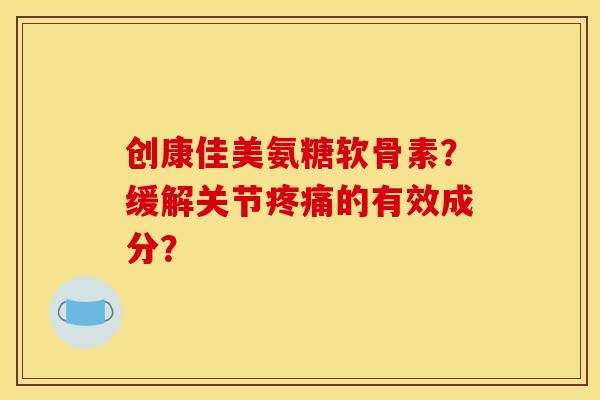 创康佳美氨糖软骨素？缓解关节疼痛的有效成分？