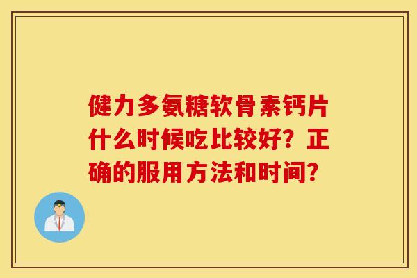 健力多氨糖软骨素钙片什么时候吃比较好？正确的服用方法和时间？