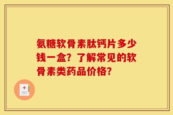 氨糖软骨素肽钙片多少钱一盒？了解常见的软骨素类药品价格？