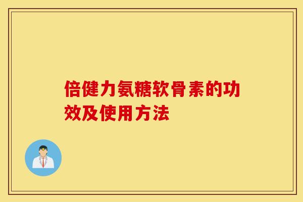 倍健力氨糖软骨素的功效及使用方法 倍健力氨糖软骨素的功效及使用方法
