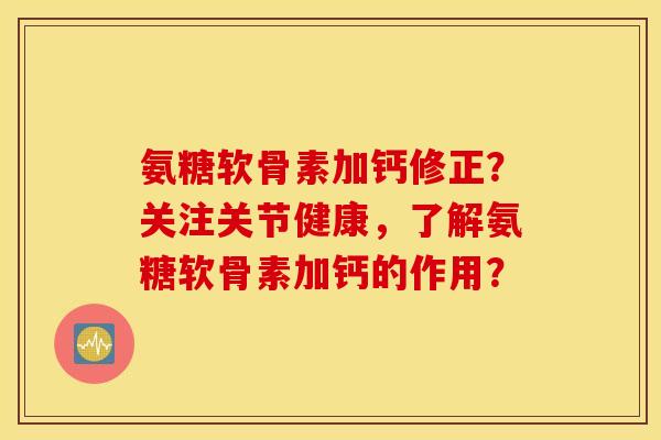 氨糖软骨素加钙修正?关注关节健康,了解氨糖软骨素加钙的作用? 氨糖软骨素加钙修正?关注关节健康,了解氨糖软骨素加钙的作用?