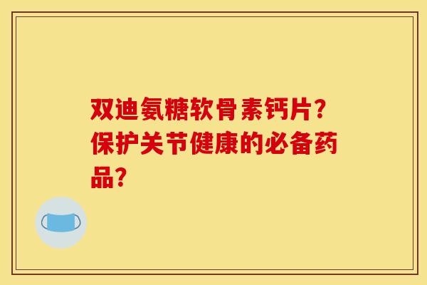 双迪氨糖软骨素钙片?保护关节健康的必备药品? 双迪氨糖软骨素钙片?保护关节健康的必备药品?