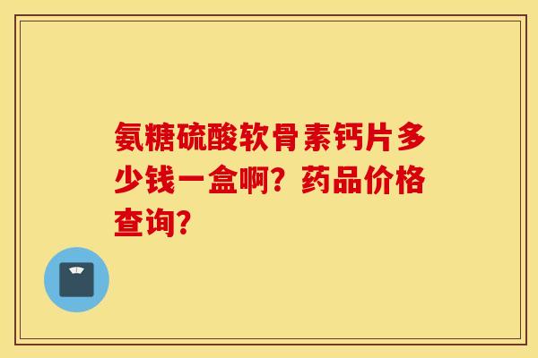 氨糖硫酸软骨素钙片多少钱一盒啊？药品价格查询？