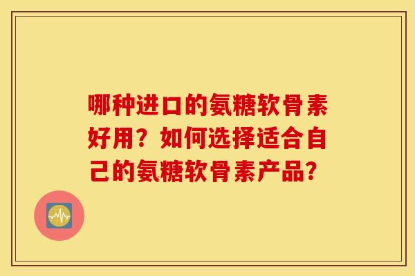 哪种进口的氨糖软骨素好用？如何选择适合自己的氨糖软骨素产品？