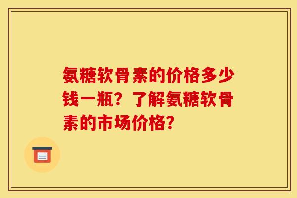 氨糖软骨素的价格多少钱一瓶？了解氨糖软骨素的市场价格？