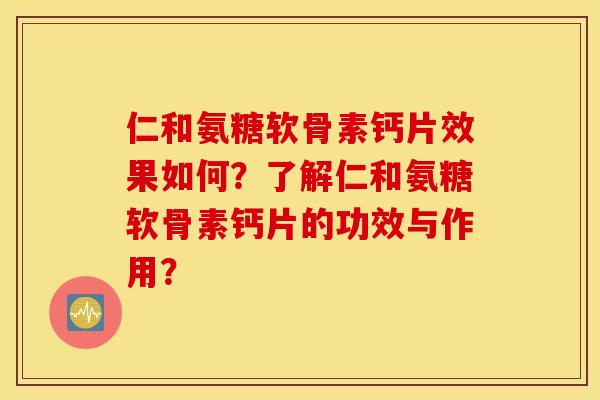 仁和氨糖软骨素钙片效果如何？了解仁和氨糖软骨素钙片的功效与作用？