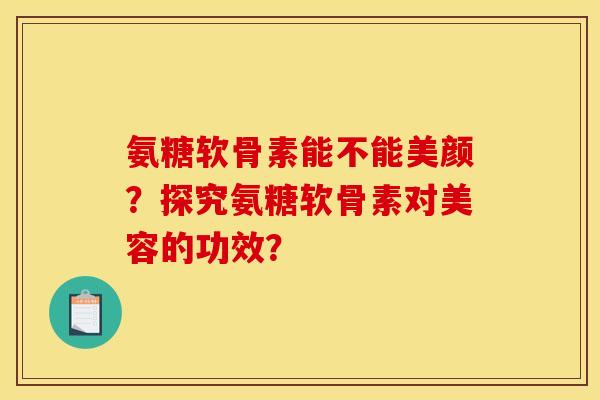 氨糖软骨素能不能美颜？探究氨糖软骨素对美容的功效？
