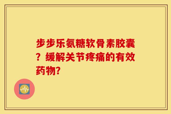 步步乐氨糖软骨素胶囊？缓解关节疼痛的有效药物？