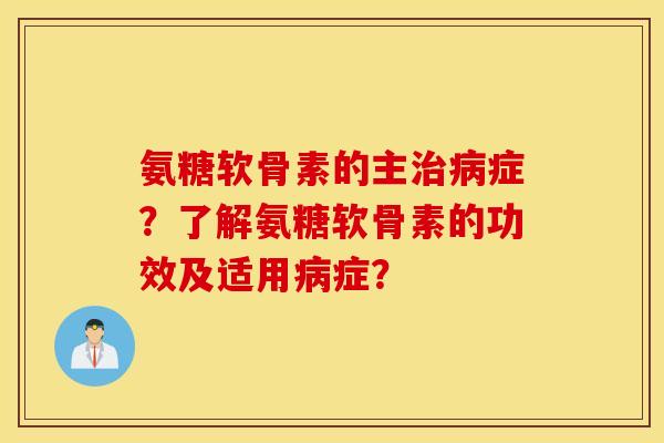 氨糖软骨素的主治病症？了解氨糖软骨素的功效及适用病症？