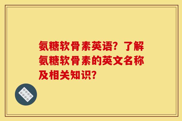 氨糖软骨素英语?了解氨糖软骨素的英文名称及相关知识? 氨糖软骨素英语?了解氨糖软骨素的英文名称及相关知识?