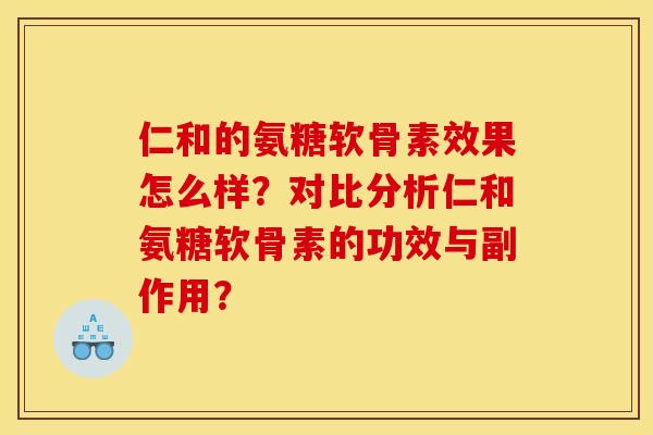 仁和的氨糖软骨素效果怎么样？对比分析仁和氨糖软骨素的功效与副作用？
