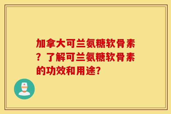 加拿大可兰氨糖软骨素？了解可兰氨糖软骨素的功效和用途？