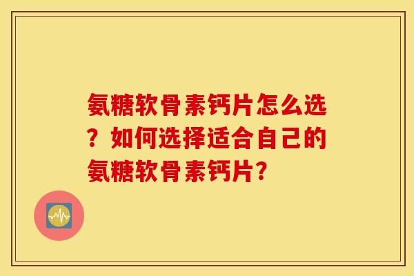氨糖软骨素钙片怎么选？如何选择适合自己的氨糖软骨素钙片？