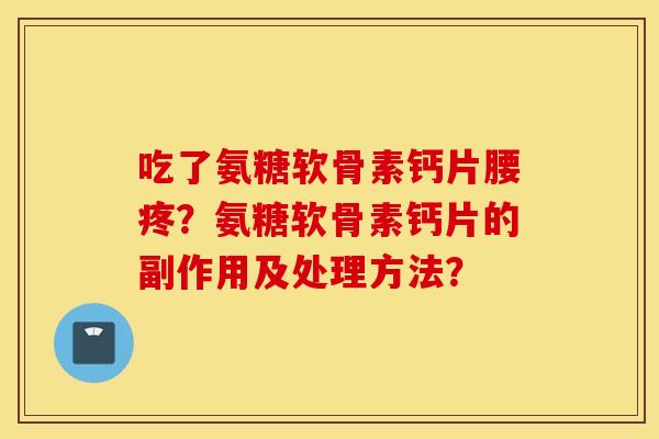 吃了氨糖软骨素钙片腰疼？氨糖软骨素钙片的副作用及处理方法？