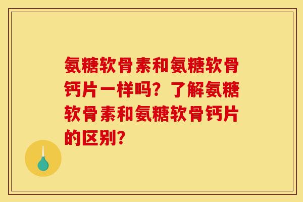 氨糖软骨素和氨糖软骨钙片一样吗？了解氨糖软骨素和氨糖软骨钙片的区别？