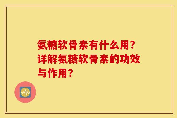 氨糖软骨素有什么用？详解氨糖软骨素的功效与作用？